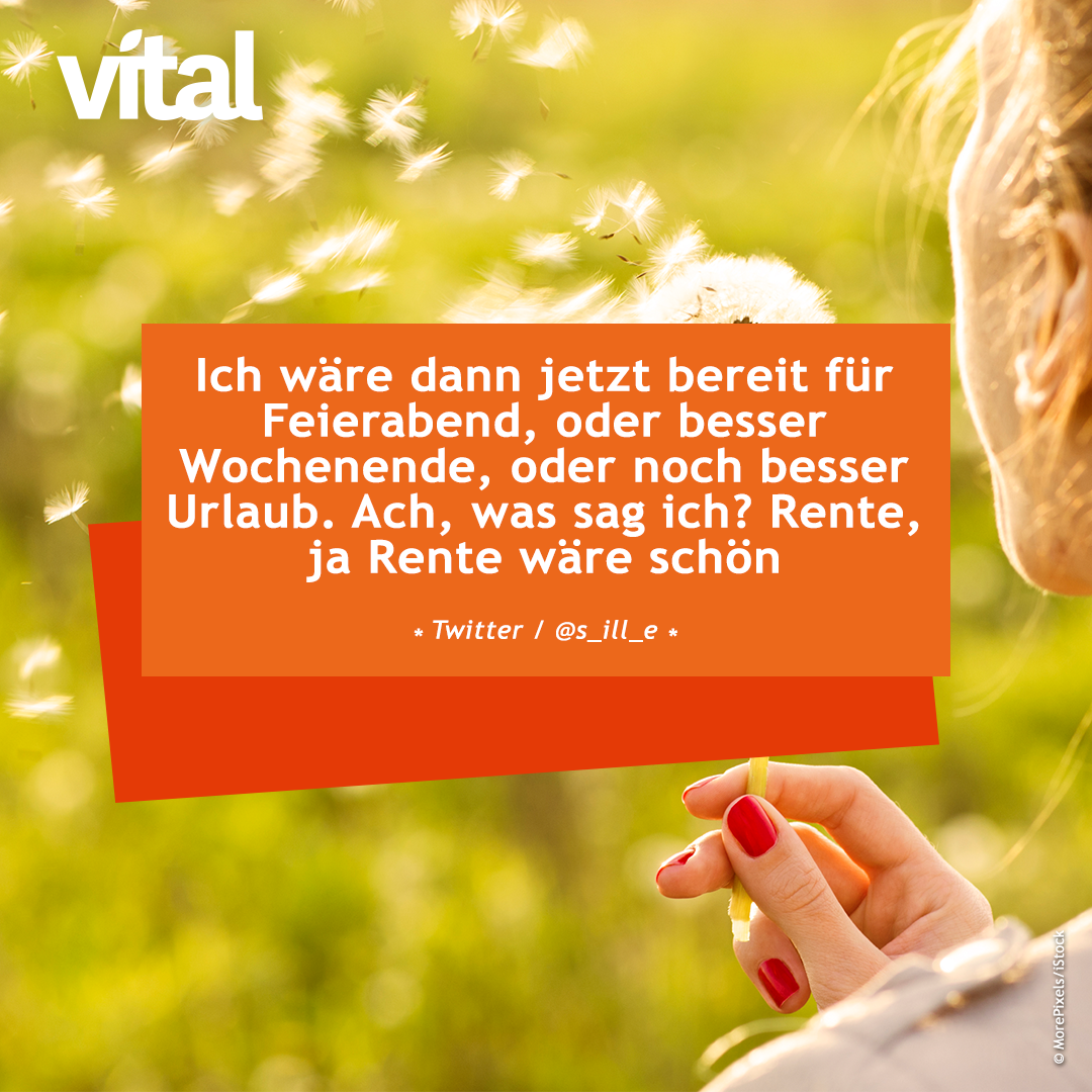 Ich wäre dann jetzt bereit für Feierabend, oder besser Wochenende, oder noch besser Urlaub. Ach, was sag ich? Rente, ja Rente wäre schön.